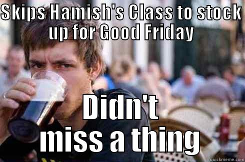 SKIPS HAMISH'S CLASS TO STOCK UP FOR GOOD FRIDAY DIDN'T MISS A THING Lazy College Senior