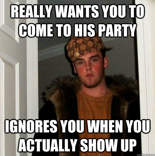 Really wants you to come to his party ignores you when you actually show up  Scumbag Steve