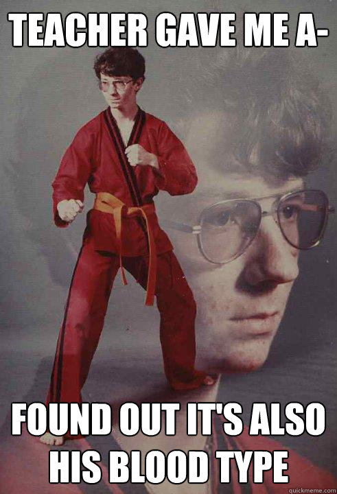 Teacher gave me A- found out it's also his blood type  Karate Kyle