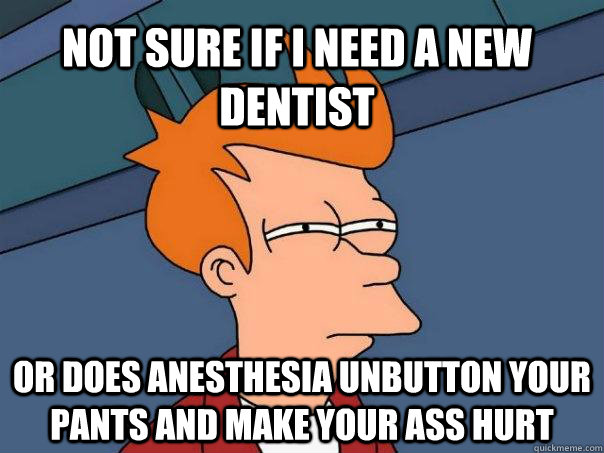 Not sure if I need a new Dentist  or does anesthesia unbutton your pants and make your ass hurt  Futurama Fry