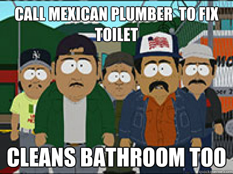 call mexican plumber  to fix toilet cleans bathroom too - call mexican plumber  to fix toilet cleans bathroom too  Multi-task Mexicans