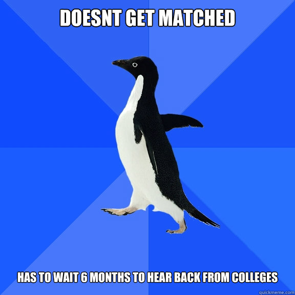 doesnt get matched   has to wait 6 months to hear back from colleges  Socially Awkward Penguin