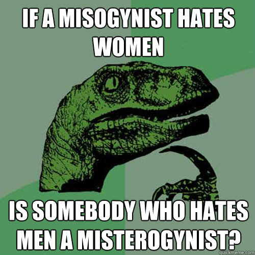 If a misogynist hates women is somebody who hates men a misterogynist?  Philosoraptor