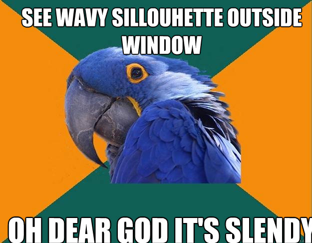 See wavy sillouhette outside window oh dear god it's slendy  Paranoid Parrot