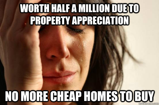Worth half a million due to property appreciation No more cheap homes to buy  First World Problems