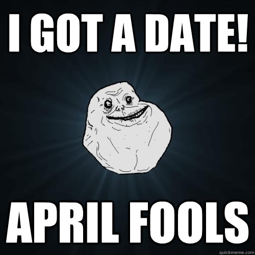 I got a date! April Fools  Forever Alone