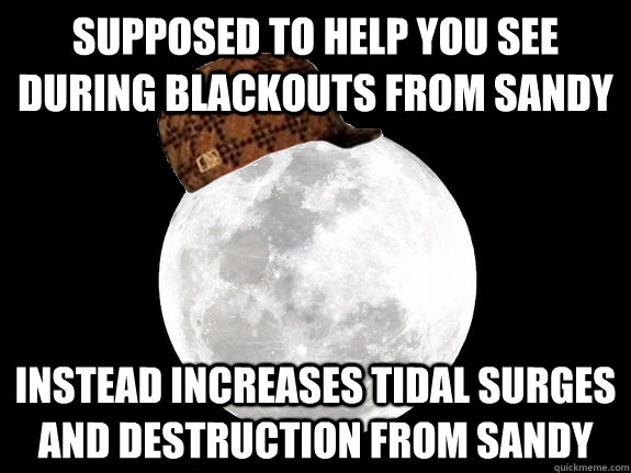supposed to help you see during blackouts from sandy instead increases tidal surges and destruction from sandy - supposed to help you see during blackouts from sandy instead increases tidal surges and destruction from sandy  scumbag moon