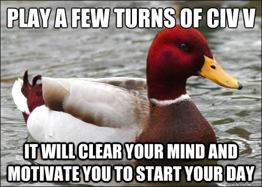 Play a few turns of civ v
 It will clear your mind and motivate you to start your day  Malicious Advice Mallard
