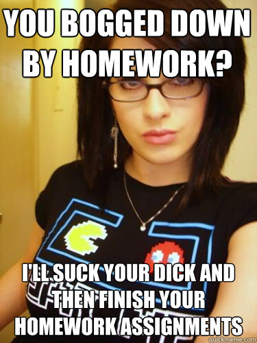 You bogged down by homework? I'll suck your dick and then finish your homework assignments  Cool Chick Carol