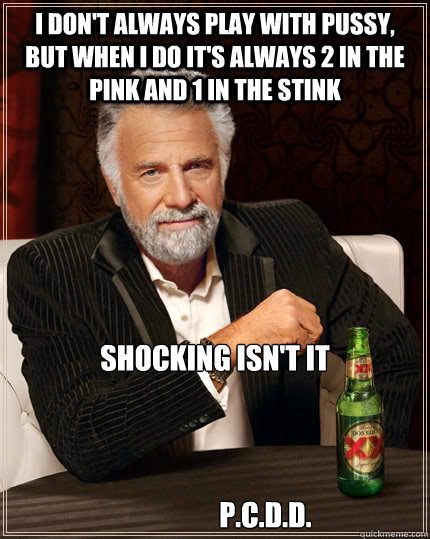 I don't always play with pussy, but when I do It's always 2 in the pink and 1 in the stink Shocking isn't it



                  P.C.D.D.  The Most Interesting Man In The World