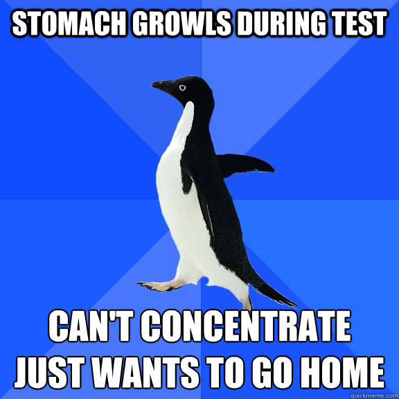 stomach growls during test can't concentrate   
just wants to go home  Socially Awkward Penguin