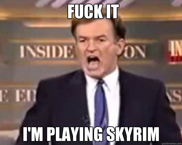 FUCK IT I'm playing skyrim  fuck it bill