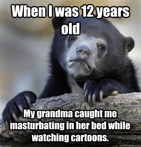 When I was 12 years old My grandma caught me masturbating in her bed while watching cartoons.   Confession Bear
