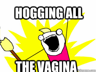 HOGGING ALL THE VAGINA  All The Things