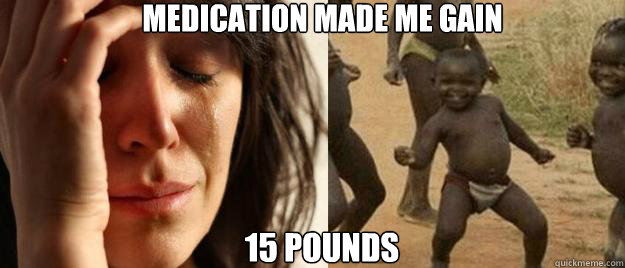 medication made me gain  15 pounds  First World Problems  Third World Success