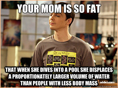 Your mom is so fat That when she dives into a pool she displaces a proportionately larger volume of water than people with less body mass  
