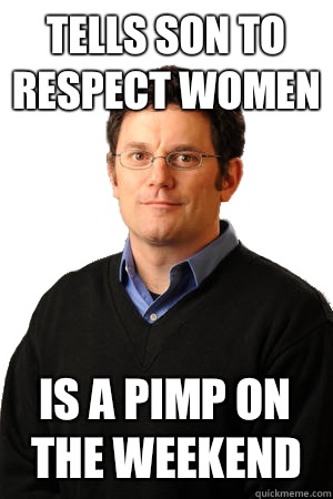 Tells son to respect women Is a pimp on the weekend  Repressed Suburban Father
