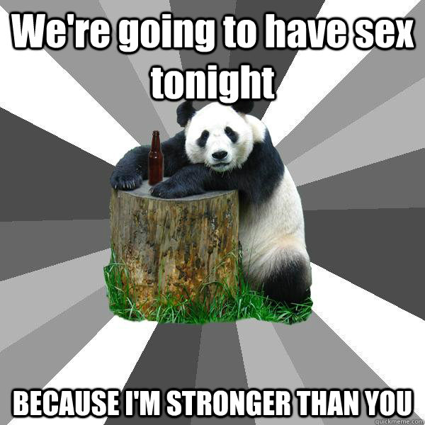 We're going to have sex tonight BECAUSE I'M STRONGER THAN YOU - We're going to have sex tonight BECAUSE I'M STRONGER THAN YOU  Pickup-Line Panda