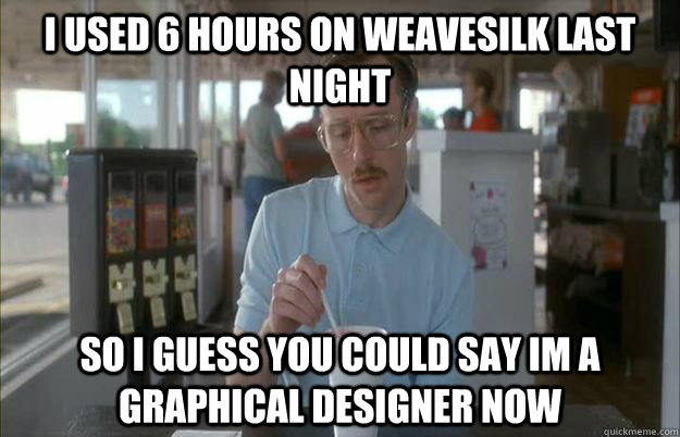 i used 6 hours on weavesilk last night So i guess you could say im a graphical designer now  Gettin Pretty Serious