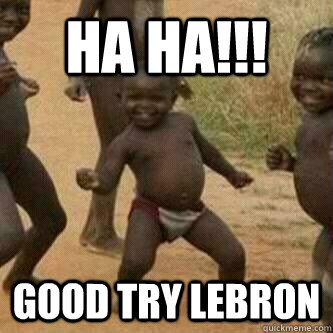 Ha HA!!! Good Try Lebron  Its friday niggas