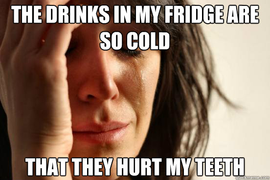 The drinks in my fridge are so cold that they hurt my teeth  First World Problems