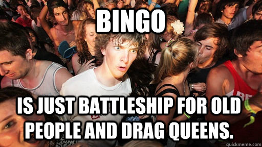 bingo is just battleship for old people and drag queens.  Sudden Clarity Clarence