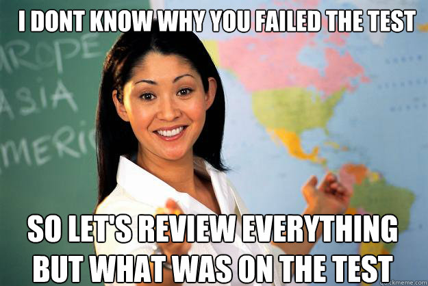 i dont know why you failed the test So let's review everything BUT what was on the test - i dont know why you failed the test So let's review everything BUT what was on the test  Unhelpful High School Teacher