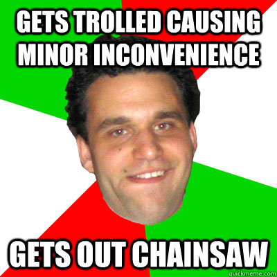 Gets trolled causing minor inconvenience gets out chainsaw  Overly Dramatic Wop