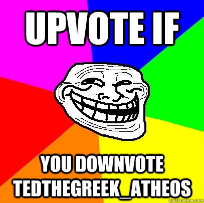 Upvote if YOU downvote TedTheGreek_Atheos   Troll Face