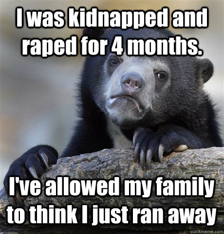 I was kidnapped and raped for 4 months. I've allowed my family to think I just ran away  Confession Bear