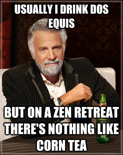 Usually I drink Dos Equis but on a zen retreat there's nothing like corn tea  The Most Interesting Man In The World