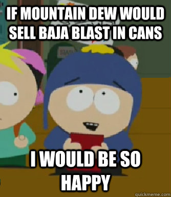 If mountain dew would sell baja blast in cans I would be so happy  Craig - I would be so happy