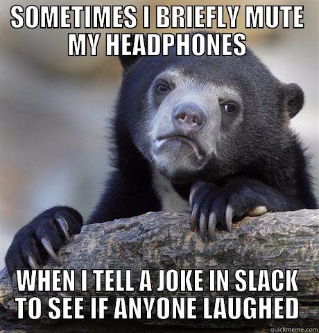 SOMETIMES I BRIEFLY MUTE MY HEADPHONES WHEN I TELL A JOKE IN SLACK TO SEE IF ANYONE LAUGHED Confession Bear