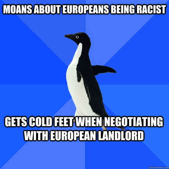 Moans about Europeans being racist gets cold feet when negotiating with European landlord    Socially Awkward Penguin