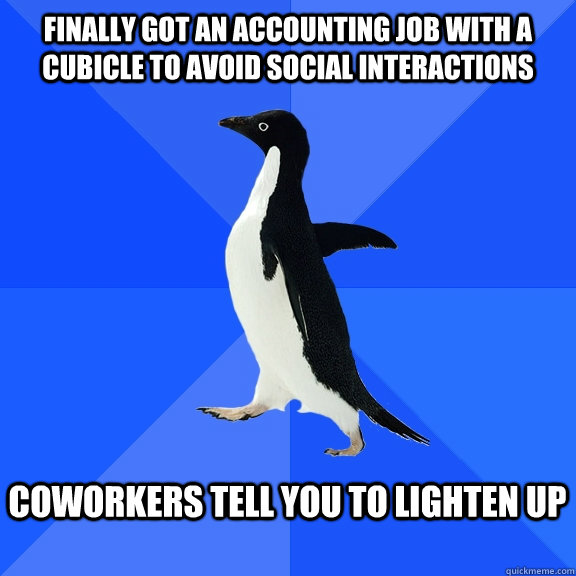finally Got an accounting job with a cubicle to avoid social interactions  Coworkers tell you to lighten up  - finally Got an accounting job with a cubicle to avoid social interactions  Coworkers tell you to lighten up   Socially Awkward Penguin