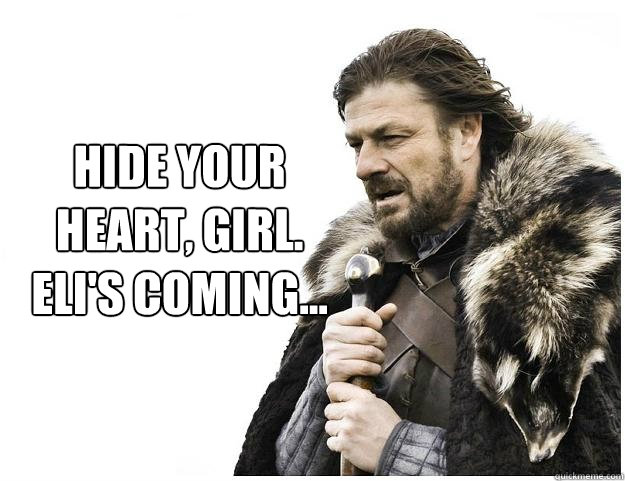 Hide your heart, girl.
Eli's coming...  Imminent Ned