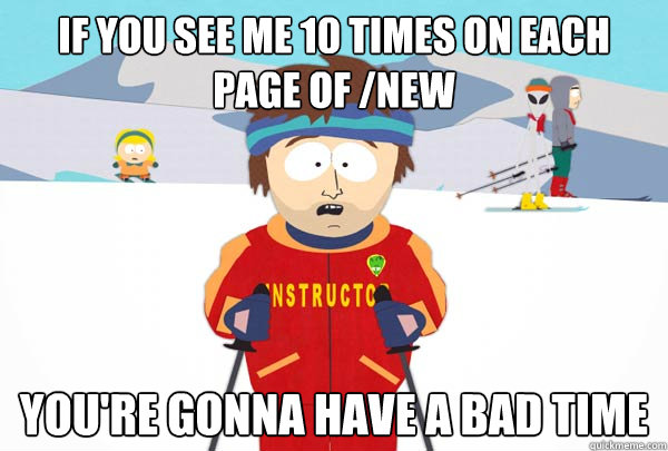 If you see me 10 times on each page of /new You're gonna have a bad time  Super Cool Ski Instructor