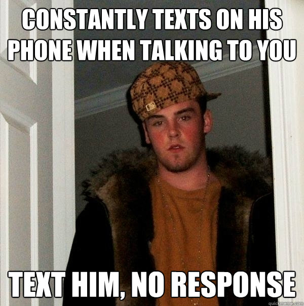 Constantly texts on his phone when talking to you Text him, no response  Scumbag Steve