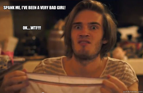 Spank me, I've been a very Bad Girl! Ok....WTF!!! - Spank me, I've been a very Bad Girl! Ok....WTF!!!  PewdiePie WTF Meme
