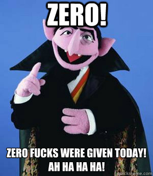 Zero! zero fucks were given today!
Ah ha ha ha!  the count