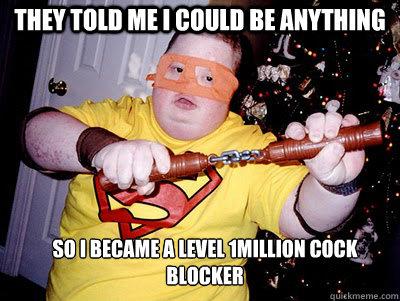 they told me i could be anything so i became a level 1million cock blocker - they told me i could be anything so i became a level 1million cock blocker  cock blocker