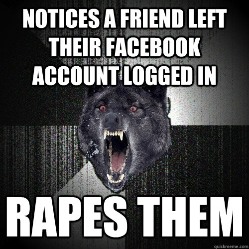 Notices a friend left their facebook account logged in Rapes them  Insanity Wolf