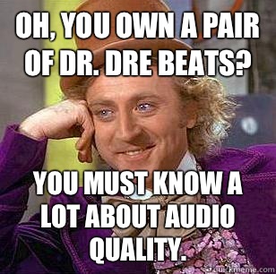 Oh, you own a pair of dr. Dre beats? you must know a lot about audio quality.  - Oh, you own a pair of dr. Dre beats? you must know a lot about audio quality.   Condescending Wonka