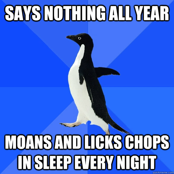 says nothing all year moans and licks chops in sleep every night  Socially Awkward Penguin