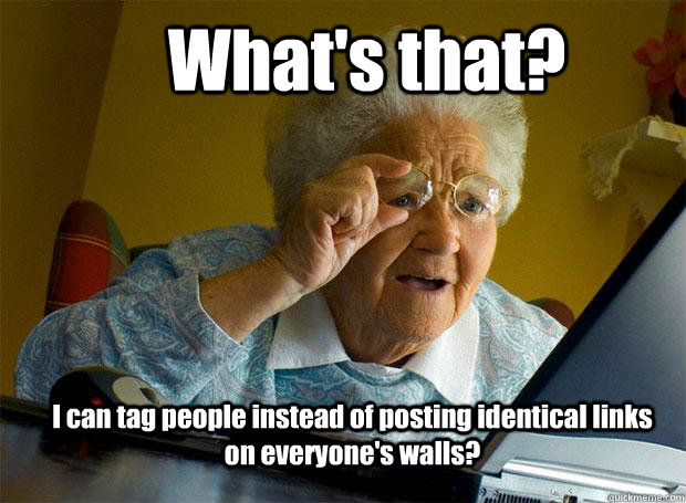 What's that? I can tag people instead of posting identical links on everyone's walls? - What's that? I can tag people instead of posting identical links on everyone's walls?  Grandma finds the Internet