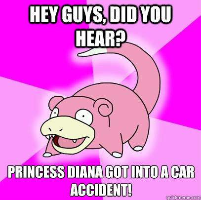 Hey guys, did you hear? Princess Diana got into a car accident!  Slowpoke
