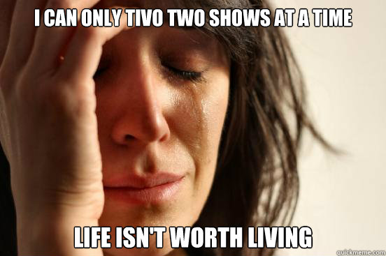 I can only Tivo two shows at a time Life isn't worth living  First World Problems