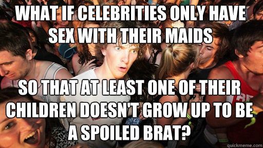 What if celebrities only have sex with their maids So that at least one of their children doesn't grow up to be a spoiled brat?  Sudden Clarity Clarence