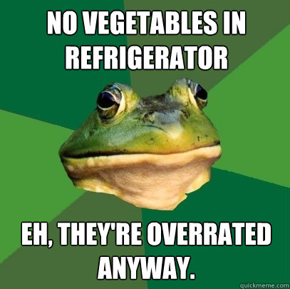 no vegetables in refrigerator eh, they're overrated anyway.  Foul Bachelor Frog