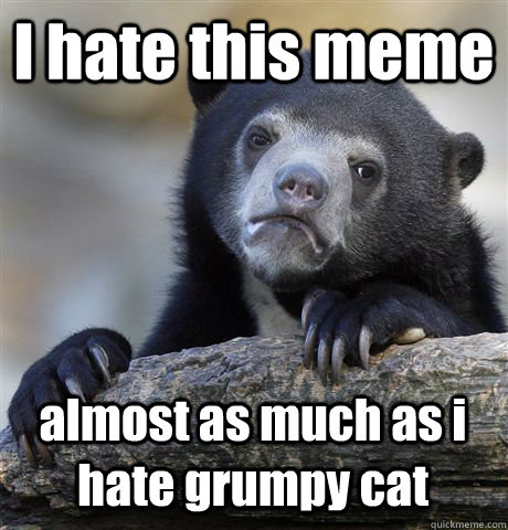 I hate this meme almost as much as i hate grumpy cat - I hate this meme almost as much as i hate grumpy cat  Confession Bear